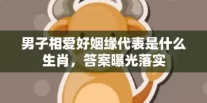 男子相爱好姻缘代表是什么生肖，答案曝光落实