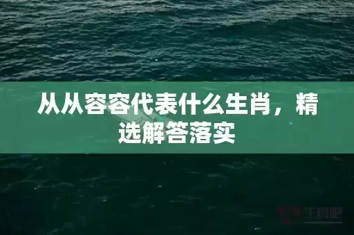 从从容容代表什么生肖,精选解答落实 从从容容代表什么生肖,精选解答落实