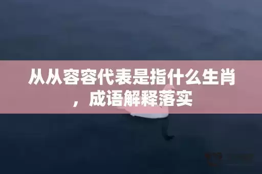 从从容容代表是指什么生肖,成语解释落实 从从容容代表是指什么生肖,成语解释落实