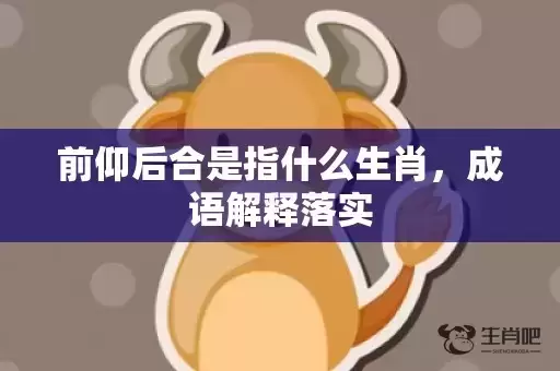 前仰后合是指什么生肖,成语解释落实 前仰后合是指什么生肖,成语解释落实
