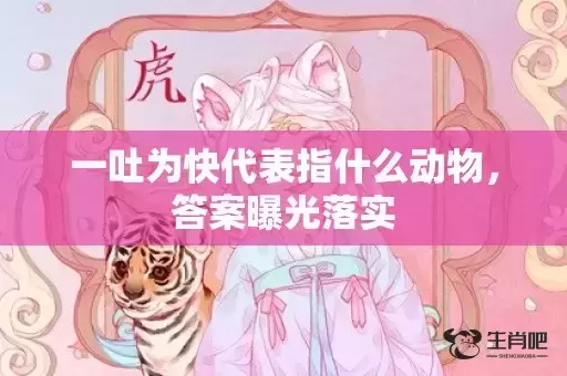 一吐为快代表指什么动物,答案曝光落实 一吐为快代表指什么动物,答案曝光落实