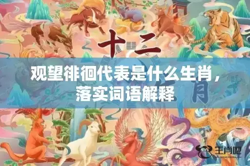 观望徘徊代表是什么生肖,落实词语解释 观望徘徊代表是什么生肖,落实词语解释