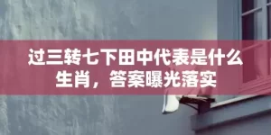 过三转七下田中代表是什么生肖，答案曝光落实