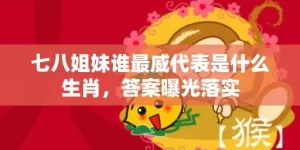 七八姐妹谁最威代表是什么生肖，答案曝光落实