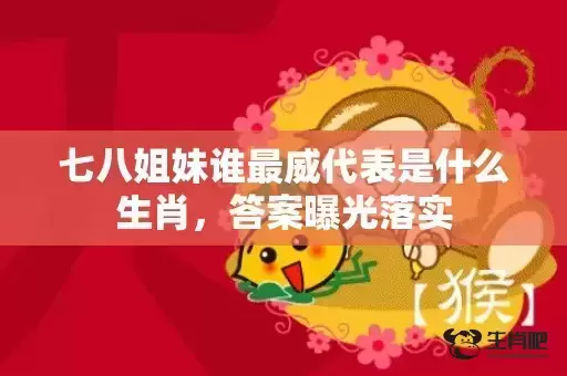 七八姐妹谁最威代表是什么生肖，答案曝光落实