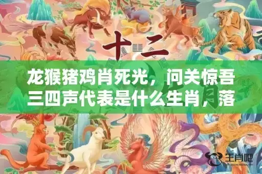 龙猴猪鸡肖死光，问关惊吾三四声代表是什么生肖，落实词语解释