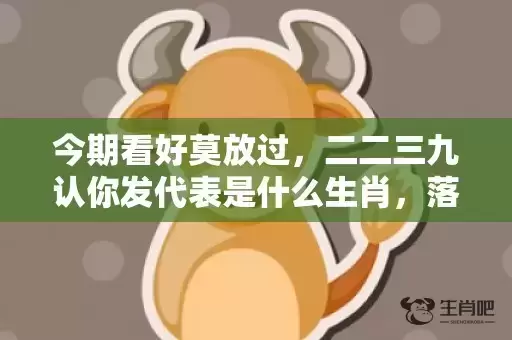 今期看好莫放过,二二三九认你发代表是什么生肖,落实词语解释 今期看好莫放过,二二三九认你发代表是什么生肖,落实词语解释