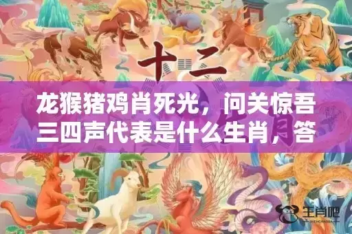 龙猴猪鸡肖死光，问关惊吾三四声代表是什么生肖，答案曝光落实