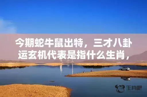 今期蛇牛鼠出特,三才八卦运玄机代表是指什么生肖,成语解释落实 今期蛇牛鼠出特,三才八卦运玄机代表是指什么生肖,成语解释落实