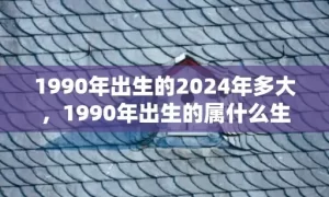 1990年出生的2024年多大，1990年出生的属什么生肖