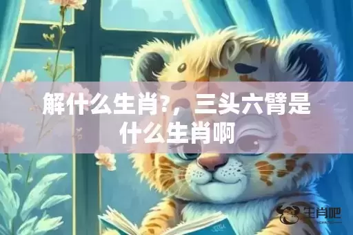 解什么生肖?，三头六臂是什么生肖啊