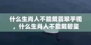 什么生肖人不能戴翡翠手镯，什么生肖人不能戴碧玺