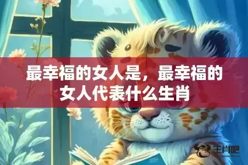 最幸福的女人是,最幸福的女人代表什么生肖 最幸福的女人是,最幸福的女人代表什么生肖