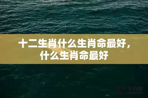 十二生肖什么生肖命最好，什么生肖命最好