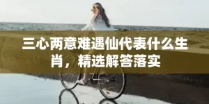 三心两意难遇仙代表什么生肖，精选解答落实