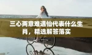 三心两意难遇仙代表什么生肖，精选解答落实