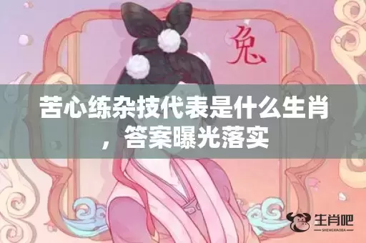 苦心练杂技代表是什么生肖,答案曝光落实 苦心练杂技代表是什么生肖,答案曝光落实