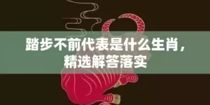 踏步不前代表是什么生肖，精选解答落实