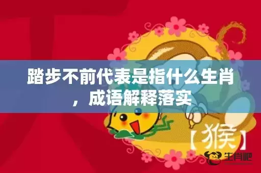 踏步不前代表是指什么生肖，成语解释落实