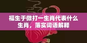 福生于微打一生肖代表什么生肖，落实词语解释