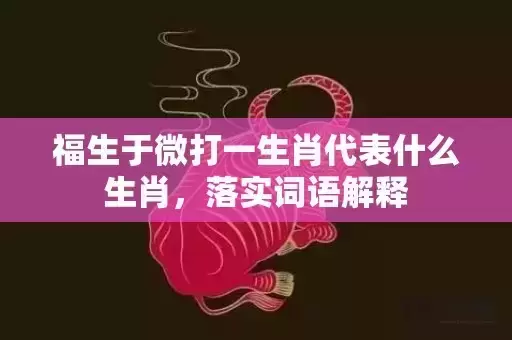 福生于微打一生肖代表什么生肖，落实词语解释