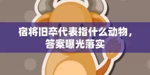 宿将旧卒代表指什么动物，答案曝光落实