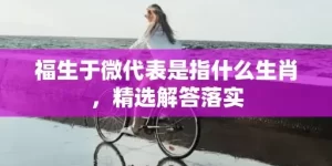 福生于微代表是指什么生肖，精选解答落实