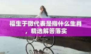 福生于微代表是指什么生肖，精选解答落实