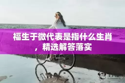 福生于微代表是指什么生肖,精选解答落实 福生于微代表是指什么生肖,精选解答落实