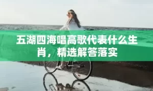 五湖四海唱高歌代表什么生肖，精选解答落实