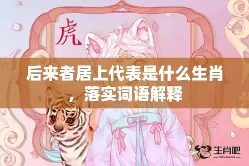 后来者居上代表是什么生肖,落实词语解释 后来者居上代表是什么生肖,落实词语解释