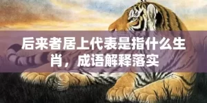 后来者居上代表是指什么生肖，成语解释落实