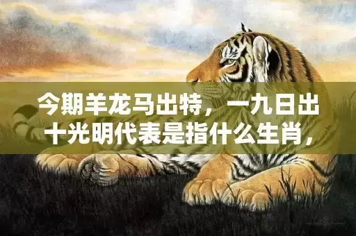 今期羊龙马出特,一九日出十光明代表是指什么生肖,成语解释落实 今期羊龙马出特,一九日出十光明代表是指什么生肖,成语解释落实