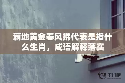 满地黄金春风拂代表是指什么生肖，成语解释落实