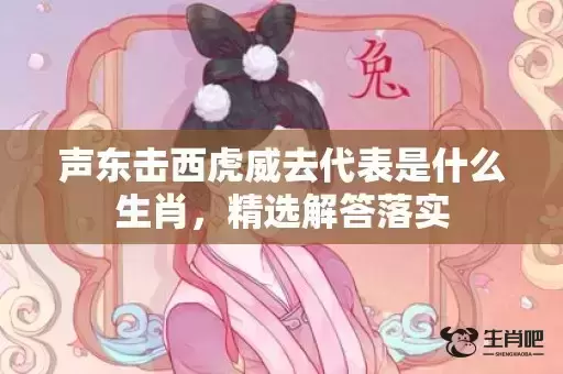 声东击西虎威去代表是什么生肖,精选解答落实 声东击西虎威去代表是什么生肖,精选解答落实