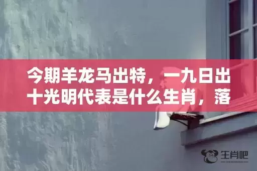 今期羊龙马出特,一九日出十光明代表是什么生肖,落实词语解释 今期羊龙马出特,一九日出十光明代表是什么生肖,落实词语解释