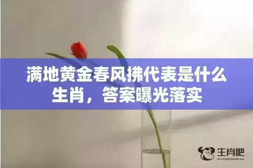 满地黄金春风拂代表是什么生肖，答案曝光落实