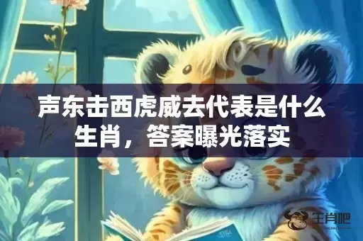 声东击西虎威去代表是什么生肖，答案曝光落实