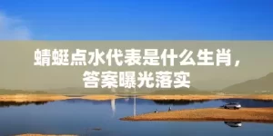 蜻蜓点水代表是什么生肖，答案曝光落实