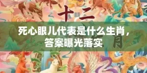 死心眼儿代表是什么生肖，答案曝光落实