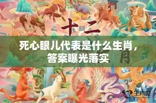 死心眼儿代表是什么生肖,答案曝光落实 死心眼儿代表是什么生肖,答案曝光落实