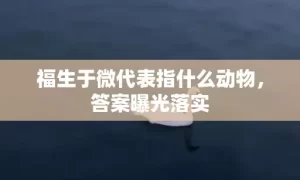 福生于微代表指什么动物，答案曝光落实