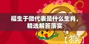 福生于微代表是什么生肖，精选解答落实