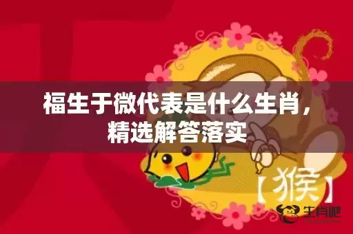 福生于微代表是什么生肖,精选解答落实 福生于微代表是什么生肖,精选解答落实