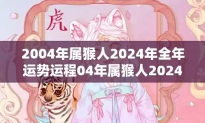 2004年属猴人2024年全年运势运程04年属猴人2024年每月运势详解，2004年属猴人2024年全年运势运程04年属猴人2024年每月运势详解