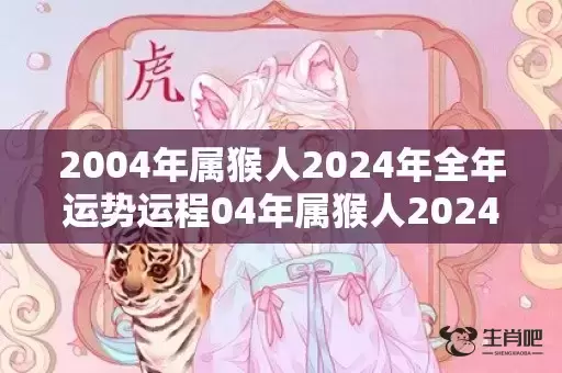 2004年属猴人2024年全年运势运程04年属猴人2024年每月运势详解，2004年属猴人2024年全年运势运程04年属猴人2024年每月运势详解