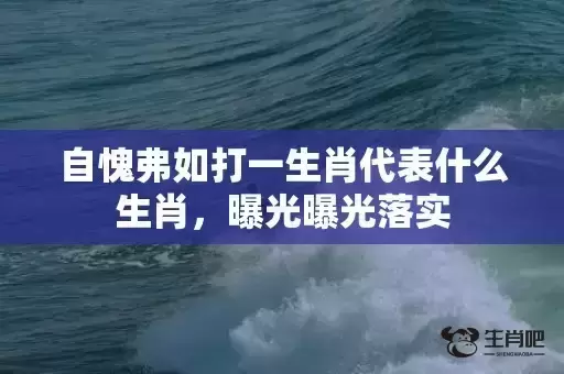 自愧弗如打一生肖代表什么生肖，曝光曝光落实