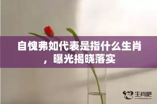 自愧弗如代表是指什么生肖,曝光揭晓落实 自愧弗如代表是指什么生肖,曝光揭晓落实