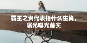 霸王之资代表指什么生肖，曝光曝光落实