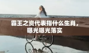 霸王之资代表指什么生肖，曝光曝光落实